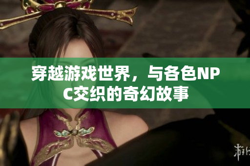 穿越游戏世界，与各色NPC交织的奇幻故事