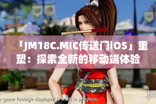 「JM18C.MIC传送门iOS」重塑：探索全新的移动端体验