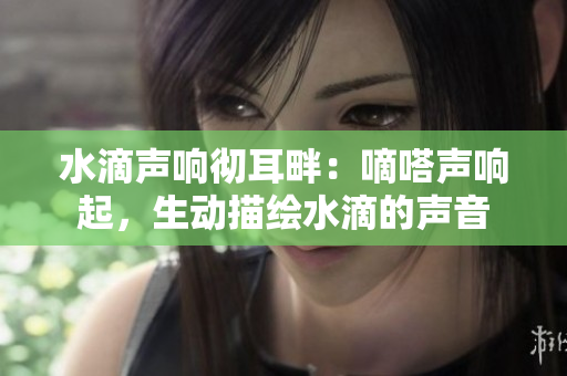 水滴声响彻耳畔：嘀嗒声响起，生动描绘水滴的声音