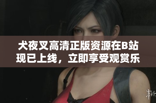犬夜叉高清正版资源在B站现已上线，立即享受观赏乐趣