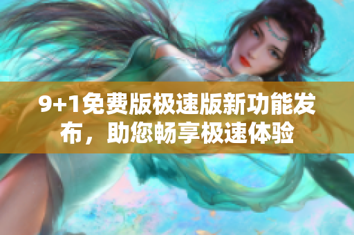 9+1免费版极速版新功能发布，助您畅享极速体验