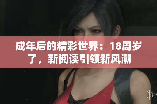 成年后的精彩世界：18周岁了，新阅读引领新风潮