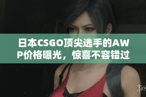 日本CSGO顶尖选手的AWP价格曝光，惊喜不容错过