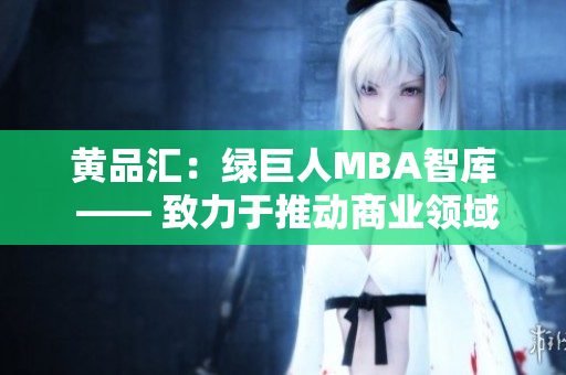 黄品汇：绿巨人MBA智库 —— 致力于推动商业领域的创新与发展