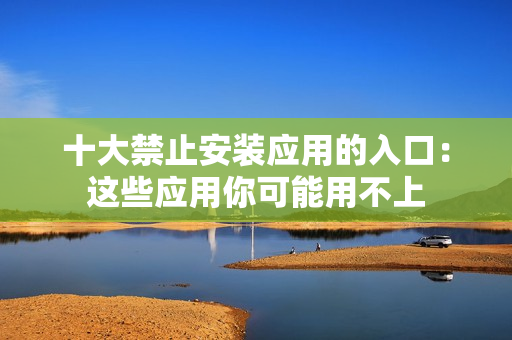 十大禁止安装应用的入口：这些应用你可能用不上