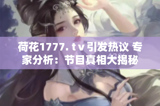 荷花1777. tⅴ引发热议 专家分析：节目真相大揭秘
