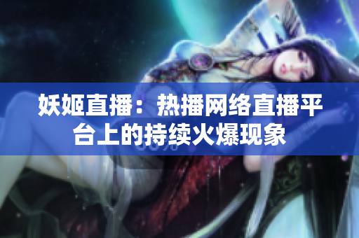 妖姬直播：热播网络直播平台上的持续火爆现象