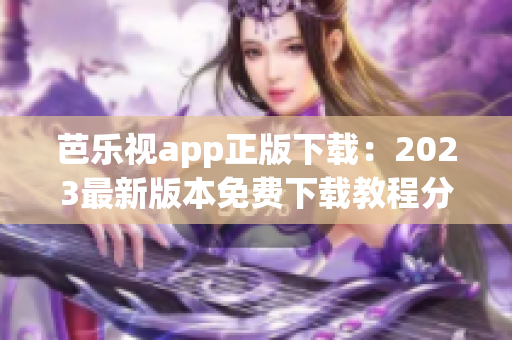 芭乐视app正版下载：2023最新版本免费下载教程分享
