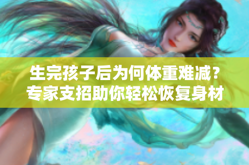 生完孩子后为何体重难减？专家支招助你轻松恢复身材