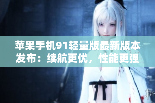 苹果手机91轻量版最新版本发布：续航更优，性能更强