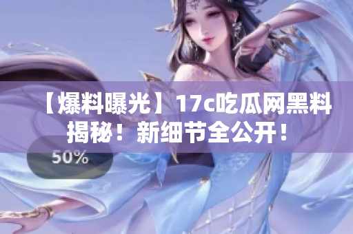 【爆料曝光】17c吃瓜网黑料揭秘！新细节全公开！