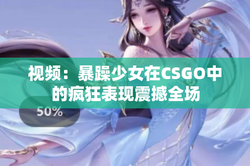 视频：暴躁少女在CSGO中的疯狂表现震撼全场