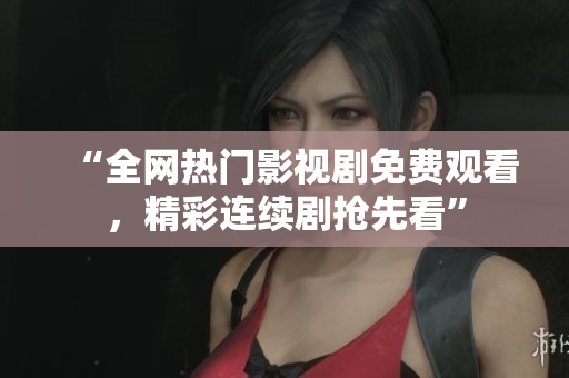 “全网热门影视剧免费观看，精彩连续剧抢先看”