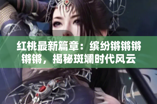 红桃最新篇章：缤纷锵锵锵锵锵，揭秘斑斓时代风云