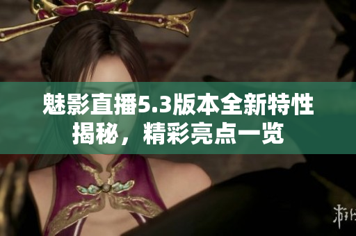 魅影直播5.3版本全新特性揭秘，精彩亮点一览