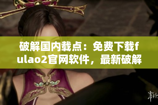 破解国内载点：免费下载fulao2官网软件，最新破解下载方式！