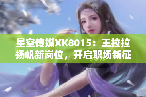 星空传媒XK8015：王拉拉扬帆新岗位，开启职场新征程