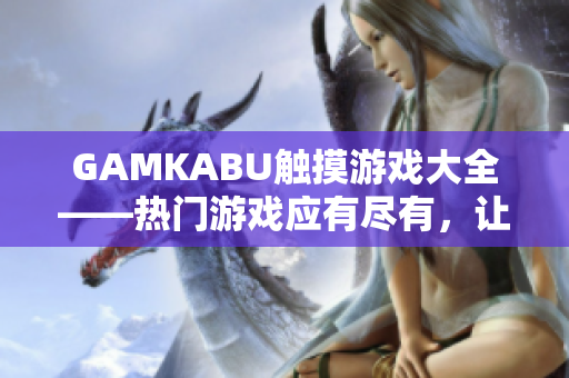 GAMKABU触摸游戏大全——热门游戏应有尽有，让您畅快玩转!