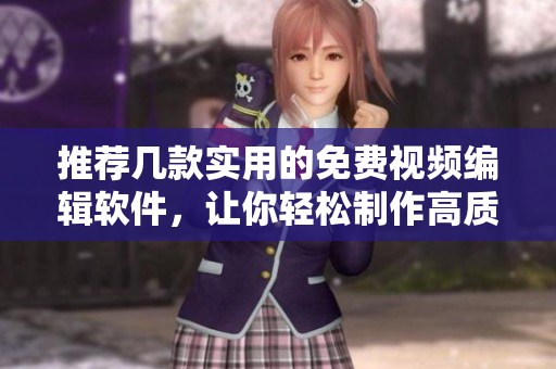 推荐几款实用的免费视频编辑软件，让你轻松制作高质量视频