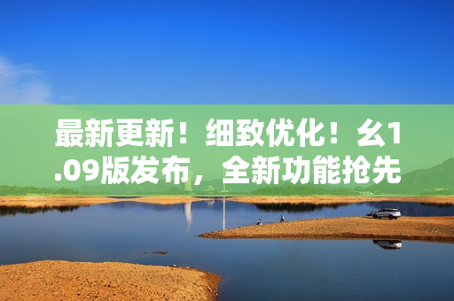 最新更新！细致优化！幺1.09版发布，全新功能抢先体验