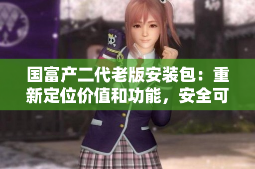国富产二代老版安装包：重新定位价值和功能，安全可靠的安装包版本更新