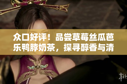 众口好评！品尝草莓丝瓜芭乐鸭脖奶茶，探寻醇香与清爽的完美融合