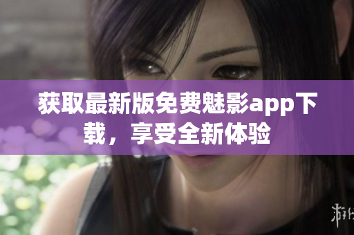 获取最新版免费魅影app下载，享受全新体验