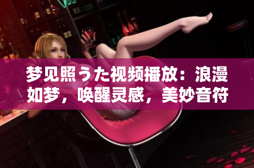 梦见照うた视频播放：浪漫如梦，唤醒灵感，美妙音符在心间律动