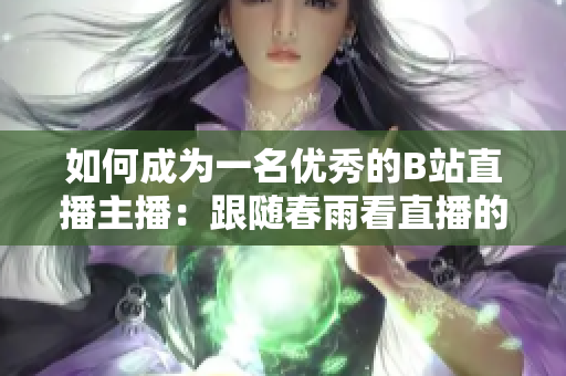 如何成为一名优秀的B站直播主播：跟随春雨看直播的秘籍