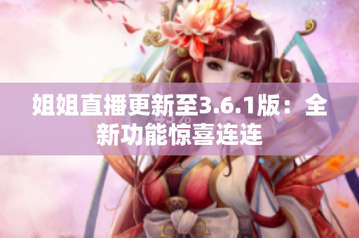 姐姐直播更新至3.6.1版：全新功能惊喜连连