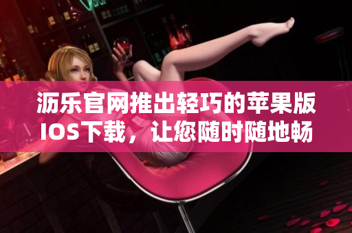 沥乐官网推出轻巧的苹果版IOS下载，让您随时随地畅享精彩视频
