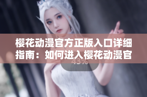 樱花动漫官方正版入口详细指南：如何进入樱花动漫官方网站？