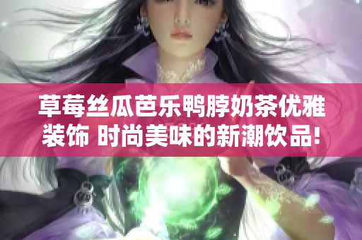 草莓丝瓜芭乐鸭脖奶茶优雅装饰 时尚美味的新潮饮品!