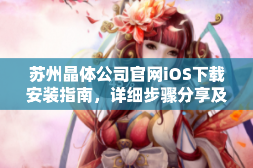 苏州晶体公司官网iOS下载安装指南，详细步骤分享及使用注意事项