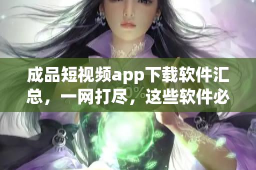 成品短视频app下载软件汇总，一网打尽，这些软件必须了解