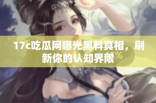 17c吃瓜网曝光黑料真相，刷新你的认知界限