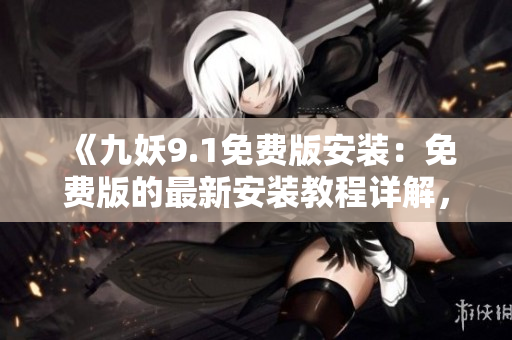 《九妖9.1免费版安装：免费版的最新安装教程详解，一键即可完成》