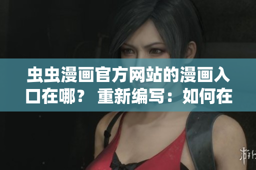 虫虫漫画官方网站的漫画入口在哪？ 重新编写：如何在虫虫漫画官网观看漫画？