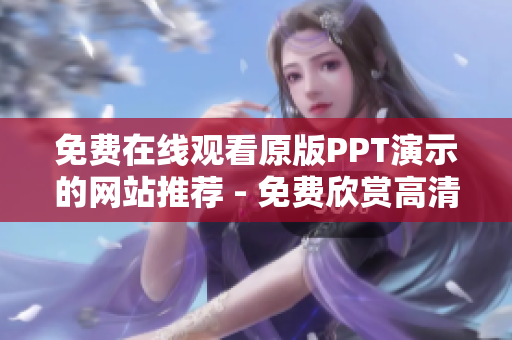 免费在线观看原版PPT演示的网站推荐 - 免费欣赏高清版PPT成品演示的平台