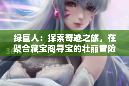 绿巨人：探索奇迹之旅，在聚合藏宝阁寻宝的壮丽冒险