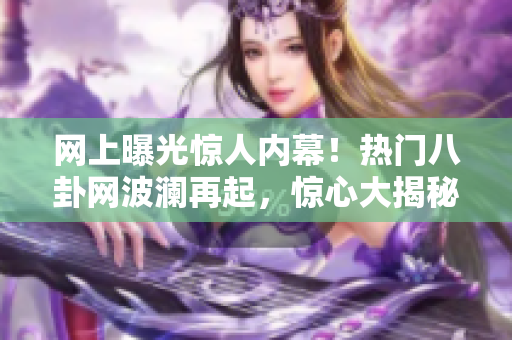 网上曝光惊人内幕！热门八卦网波澜再起，惊心大揭秘等着你去发现