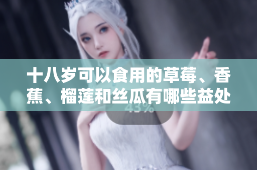 十八岁可以食用的草莓、香蕉、榴莲和丝瓜有哪些益处和禁忌？