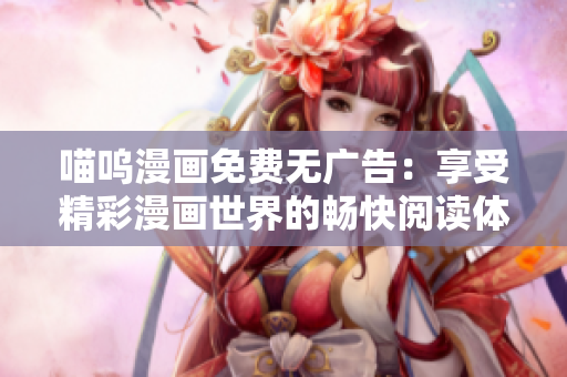 喵呜漫画免费无广告：享受精彩漫画世界的畅快阅读体验