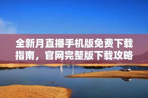 全新月直播手机版免费下载指南，官网完整版下载攻略汇总