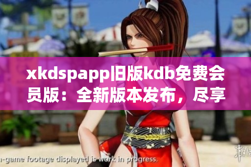 xkdspapp旧版kdb免费会员版：全新版本发布，尽享更多会员特权