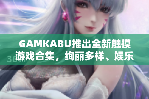 GAMKABU推出全新触摸游戏合集，绚丽多样、娱乐无穷