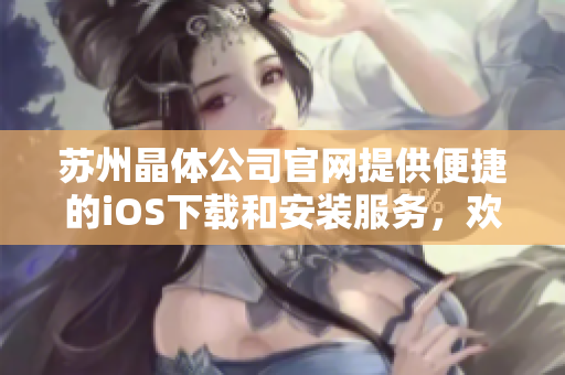 苏州晶体公司官网提供便捷的iOS下载和安装服务，欢迎访问获取最新版本！