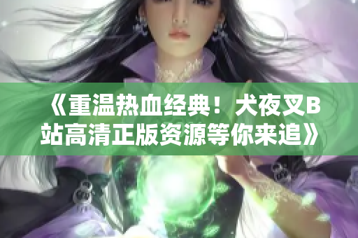 《重温热血经典！犬夜叉B站高清正版资源等你来追》