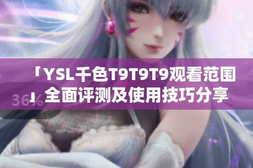 「YSL千色T9T9T9观看范围」全面评测及使用技巧分享