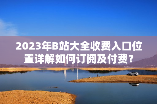 2023年B站大全收费入口位置详解如何订阅及付费？